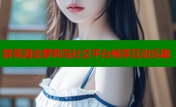 群英酒会萝莉岛社交平台畅享互动乐趣