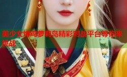 美少女烤鸡萝莉岛精彩对战平台等你来挑战