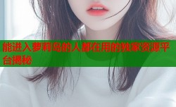 能进入萝莉岛的人都在用的独家资源平台揭秘