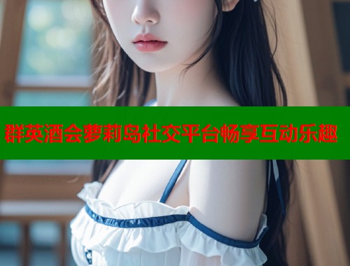 群英酒会萝莉岛社交平台畅享互动乐趣  第1张