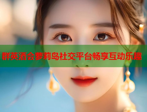 群英酒会萝莉岛社交平台畅享互动乐趣  第2张
