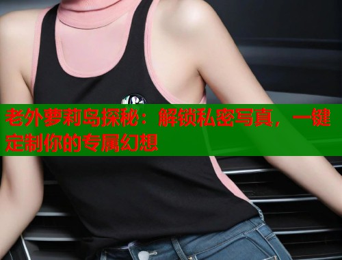 老外萝莉岛探秘：解锁私密写真，一键定制你的专属幻想  第1张