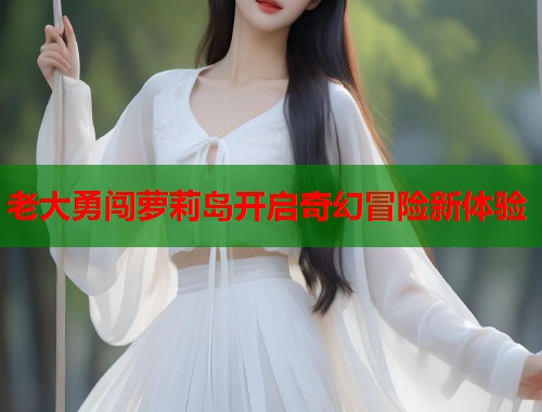 老大勇闯萝莉岛开启奇幻冒险新体验  第1张