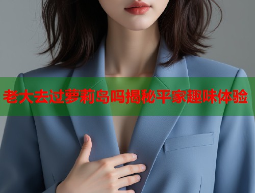 老大去过萝莉岛吗揭秘平家趣味体验  第1张