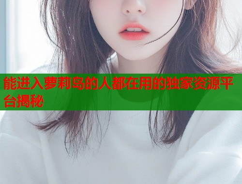 能进入萝莉岛的人都在用的独家资源平台揭秘  第1张