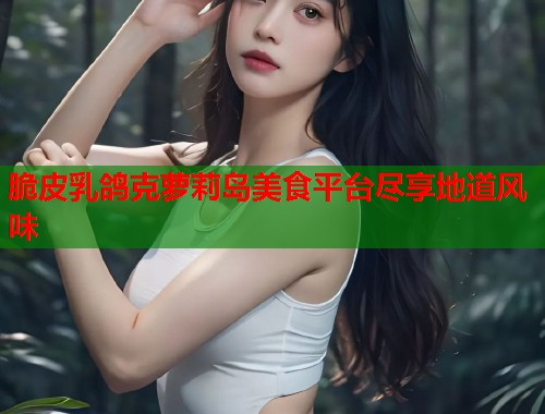 脆皮乳鸽克萝莉岛美食平台尽享地道风味  第2张