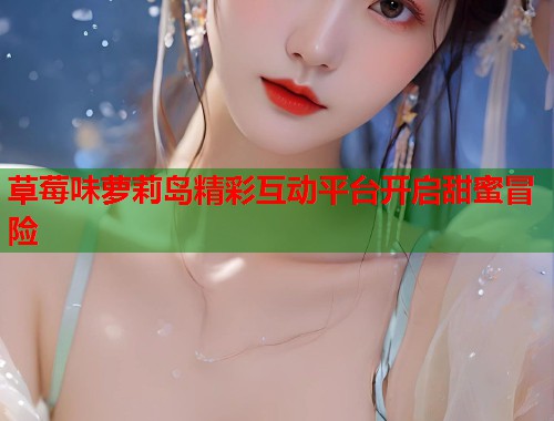 草莓味萝莉岛精彩互动平台开启甜蜜冒险  第1张