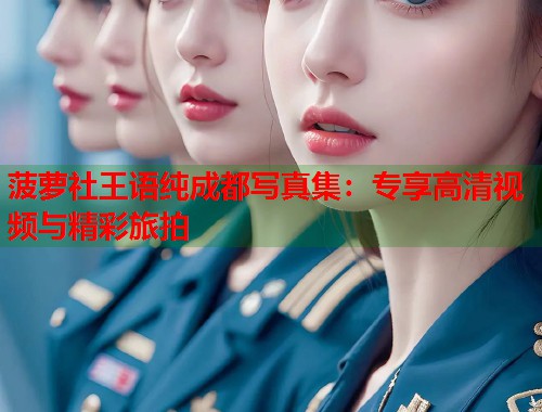 菠萝社王语纯成都写真集：专享高清视频与精彩旅拍  第1张