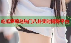 吃瓜萝莉岛热门八卦实时揭秘平台