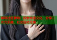 猫耳社区萝莉：探索动漫文化，分享二次元乐趣，社交互动无限