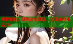 柳萝莉社：聚焦时尚潮流，分享美丽生活(1)