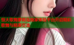 恒大歌舞萝莉岛独家体验平台开启精彩歌舞与精英交流