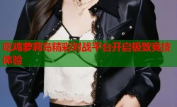 吃鸡萝莉岛精彩对战平台开启极致竞技体验