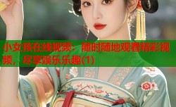 小女孩在线视频：随时随地观看精彩视频，尽享娱乐乐趣(1)