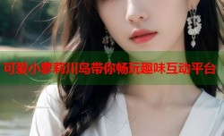 可爱小萝莉川岛带你畅玩趣味互动平台
