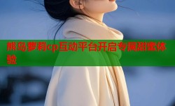 熊岛萝莉cp互动平台开启专属甜蜜体验