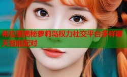 希拉里揭秘萝莉岛权力社交平台多样聊天智能配对