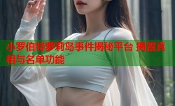 小罗伯特萝莉岛事件揭秘平台 揭露真相与名单功能
