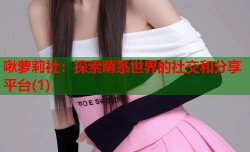 啾萝莉社：探索萌系世界的社交和分享平台(1)