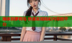 媒体到萝莉岛 快速发现精彩内容的平台
