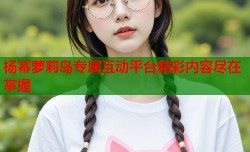杨幂萝莉岛专属互动平台精彩内容尽在掌握