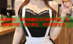 啾萝莉社：你的萌趣社交与创作天堂，发现新鲜内容，结交萌友，尽享创意生活