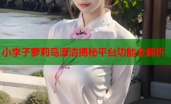 小李子萝莉岛澄清揭秘平台功能全解析