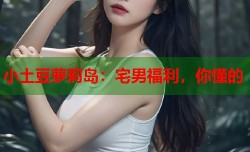 小土豆萝莉岛：宅男福利，你懂的