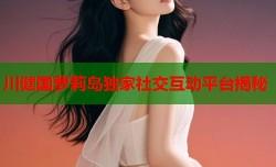 川健国萝莉岛独家社交互动平台揭秘