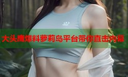 大头鹰爆料萝莉岛平台带你直击内幕