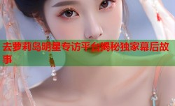 去萝莉岛明星专访平台揭秘独家幕后故事