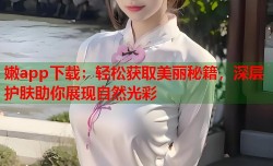 嫩app下载：轻松获取美丽秘籍，深层护肤助你展现自然光彩