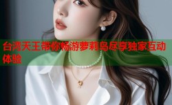 台湾天王带你畅游萝莉岛尽享独家互动体验