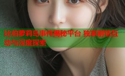 比伯萝莉岛事件揭秘平台 独家剧情互动与深度探索