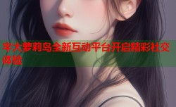 牢大萝莉岛全新互动平台开启精彩社交体验