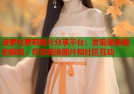 波萝社萝莉图片分享平台：发现最美丽的瞬间，尽享精选图片和社区互动