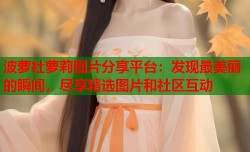 波萝社萝莉图片分享平台：发现最美丽的瞬间，尽享精选图片和社区互动