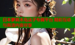 日本萝莉木岛法子专属平台 精彩互动与高清内容尽享