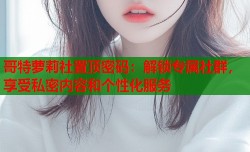 哥特萝莉社置顶密码：解锁专属社群，享受私密内容和个性化服务