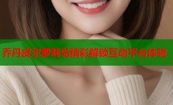 乔丹皮尔萝莉岛精彩解锁互动平台体验