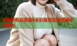 冲绳萝莉岛漫画6全彩高清在线阅读平台推荐