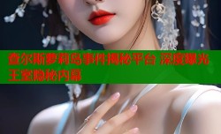 查尔斯萝莉岛事件揭秘平台 深度曝光王室隐秘内幕