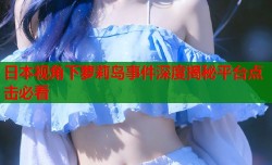 日本视角下萝莉岛事件深度揭秘平台点击必看