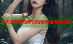 恐怖谷萝莉岛精彩冒险平台等你探索