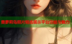 奥萝莉岛照片精选展示平台功能与魅力