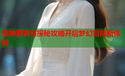 原神萝莉岛探秘攻略开启梦幻冒险新体验
