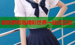 崔娃萝莉岛精彩世界一站式互动