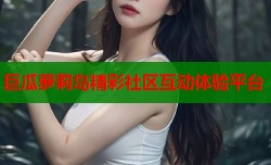 巨瓜萝莉岛精彩社区互动体验平台