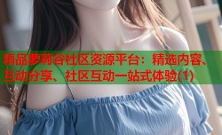 精品萝莉谷社区资源平台：精选内容、互动分享、社区互动一站式体验(1)