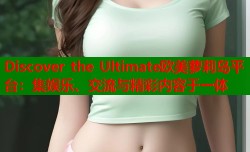 Discover the Ultimate欧美萝莉岛平台：集娱乐、交流与精彩内容于一体